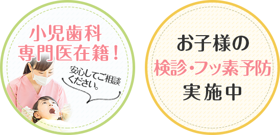 小児歯科専門医在籍!安心してご相談ください。 お子様の検診・フッ素予防実施中