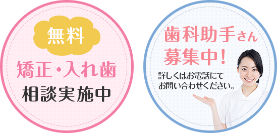 無料矯正・入れ歯相談実施中 歯科助手さん募集中!詳しくはお電話にてお問い合わせください。