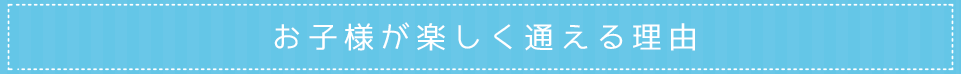 お子様が楽しく通える理由