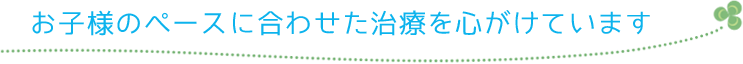 お子様のペースに合わせた治療を心がけています