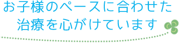 お子様のペースに合わせた治療を心がけています