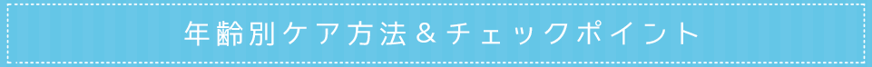 年齢別ケア方法＆チェックポイント