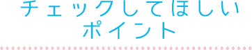 チェックしてほしいポイント